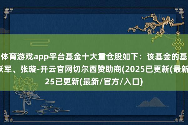 体育游戏app平台基金十大重仓股如下：该基金的基金司理为梁跃军、张璇-开云官网切尔西赞助商(2025已更新(最新/官方/入口)