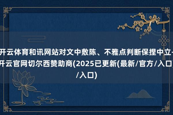 开云体育和讯网站对文中敷陈、不雅点判断保捏中立-开云官网切尔西赞助商(2025已更新(最新/官方/入口)
