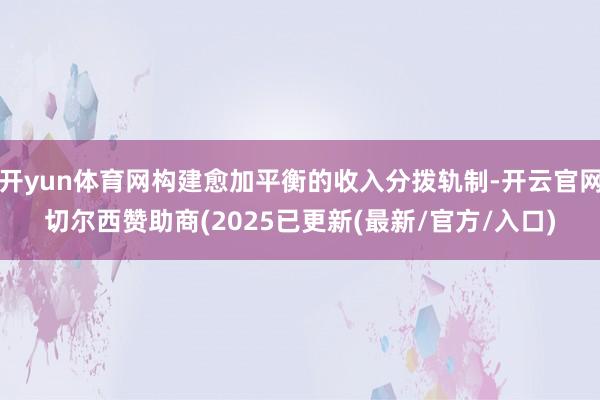 开yun体育网构建愈加平衡的收入分拨轨制-开云官网切尔西赞助商(2025已更新(最新/官方/入口)