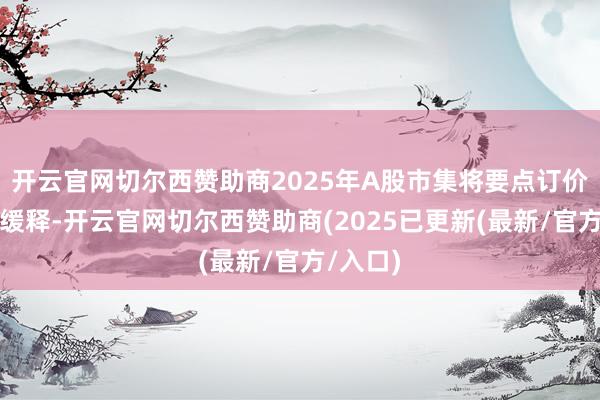 开云官网切尔西赞助商2025年A股市集将要点订价风险的缓释-开云官网切尔西赞助商(2025已更新(最新/官方/入口)