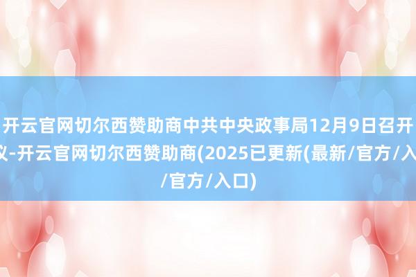 开云官网切尔西赞助商中共中央政事局12月9日召开会议-开云官网切尔西赞助商(2025已更新(最新/官方/入口)
