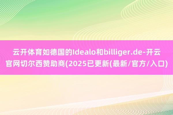 云开体育如德国的Idealo和billiger.de-开云官网切尔西赞助商(2025已更新(最新/官方/入口)