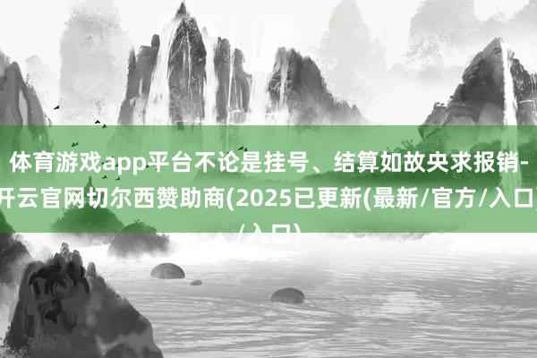 体育游戏app平台不论是挂号、结算如故央求报销-开云官网切尔西赞助商(2025已更新(最新/官方/入口)