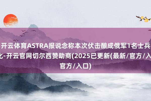 开云体育ASTRA报说念称本次伏击酿成俄军1名士兵物化-开云官网切尔西赞助商(2025已更新(最新/官方/入口)