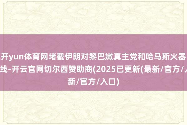 开yun体育网堵截伊朗对黎巴嫩真主党和哈马斯火器运载线-开云官网切尔西赞助商(2025已更新(最新/官方/入口)