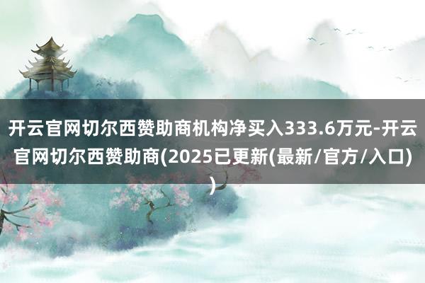 开云官网切尔西赞助商机构净买入333.6万元-开云官网切尔西赞助商(2025已更新(最新/官方/入口)