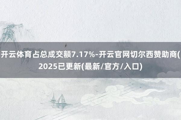 开云体育占总成交额7.17%-开云官网切尔西赞助商(2025已更新(最新/官方/入口)
