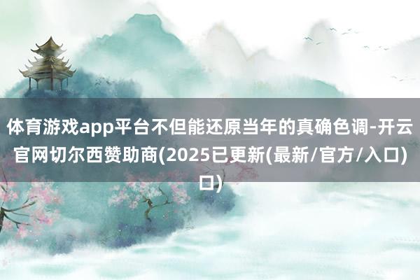 体育游戏app平台不但能还原当年的真确色调-开云官网切尔西赞助商(2025已更新(最新/官方/入口)