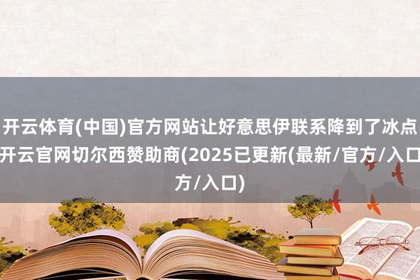 开云体育(中国)官方网站让好意思伊联系降到了冰点-开云官网切尔西赞助商(2025已更新(最新/官方/入口)
