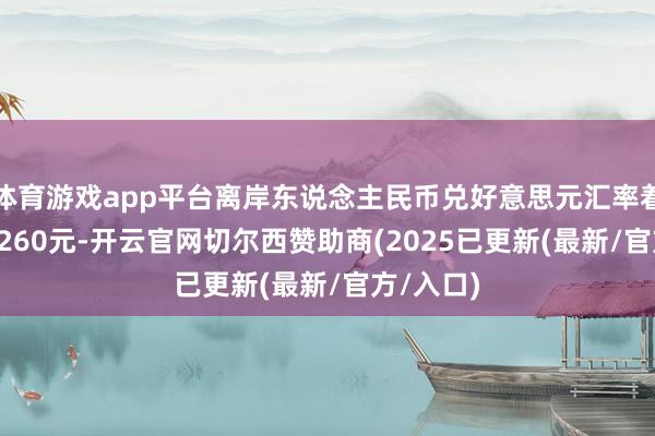 体育游戏app平台离岸东说念主民币兑好意思元汇率着落至7.3260元-开云官网切尔西赞助商(2025已更新(最新/官方/入口)