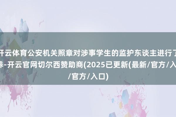 开云体育公安机关照章对涉事学生的监护东谈主进行了教养-开云官网切尔西赞助商(2025已更新(最新/官方/入口)