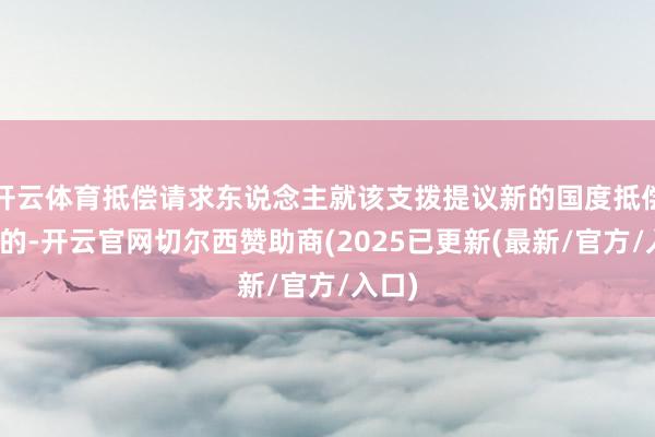 开云体育抵偿请求东说念主就该支拨提议新的国度抵偿请求的-开云官网切尔西赞助商(2025已更新(最新/官方/入口)