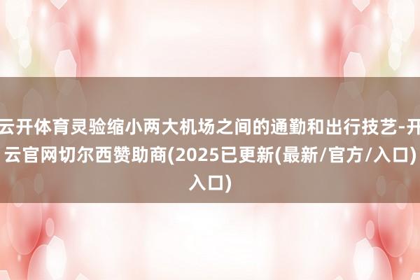 云开体育灵验缩小两大机场之间的通勤和出行技艺-开云官网切尔西赞助商(2025已更新(最新/官方/入口)