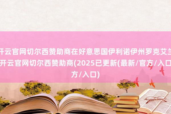 开云官网切尔西赞助商在好意思国伊利诺伊州罗克艾兰-开云官网切尔西赞助商(2025已更新(最新/官方/入口)