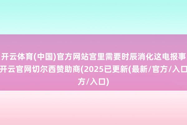 开云体育(中国)官方网站宫里需要时辰消化这电报事-开云官网切尔西赞助商(2025已更新(最新/官方/入口)