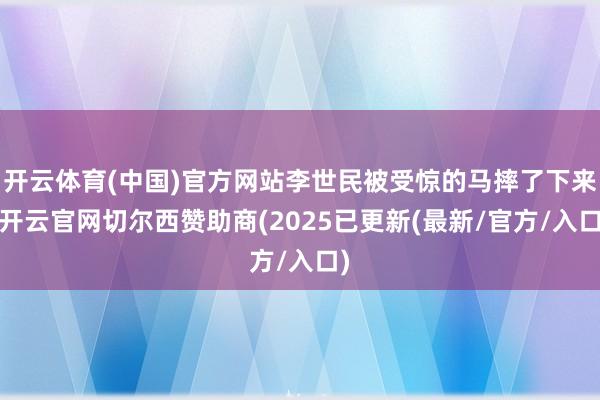 开云体育(中国)官方网站李世民被受惊的马摔了下来-开云官网切尔西赞助商(2025已更新(最新/官方/入口)