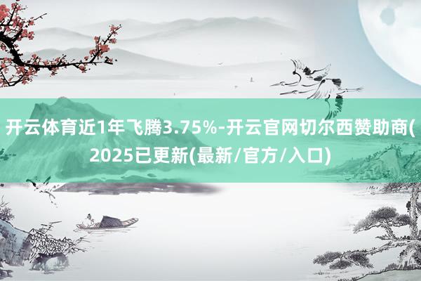 开云体育近1年飞腾3.75%-开云官网切尔西赞助商(2025已更新(最新/官方/入口)