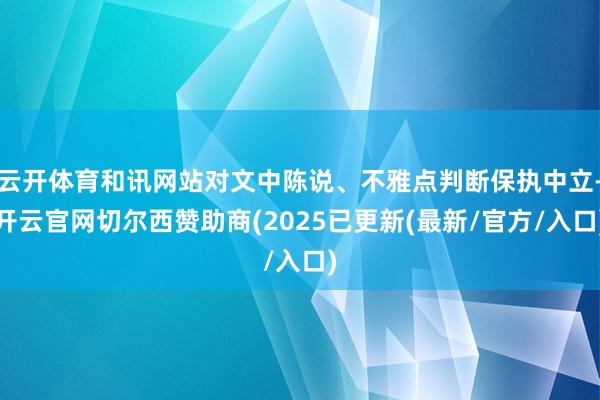 云开体育和讯网站对文中陈说、不雅点判断保执中立-开云官网切尔西赞助商(2025已更新(最新/官方/入口)
