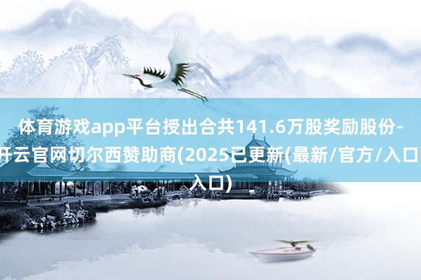 体育游戏app平台授出合共141.6万股奖励股份-开云官网切尔西赞助商(2025已更新(最新/官方/入口)