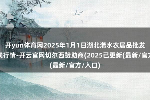 开yun体育网2025年1月1日湖北浠水农居品批发市集价钱行情-开云官网切尔西赞助商(2025已更新(最新/官方/入口)