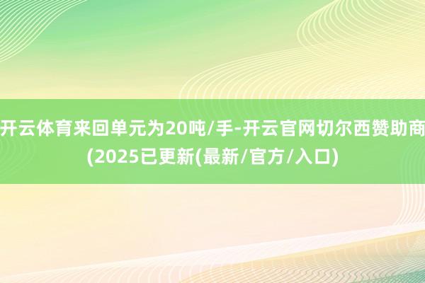 开云体育来回单元为20吨/手-开云官网切尔西赞助商(2025已更新(最新/官方/入口)