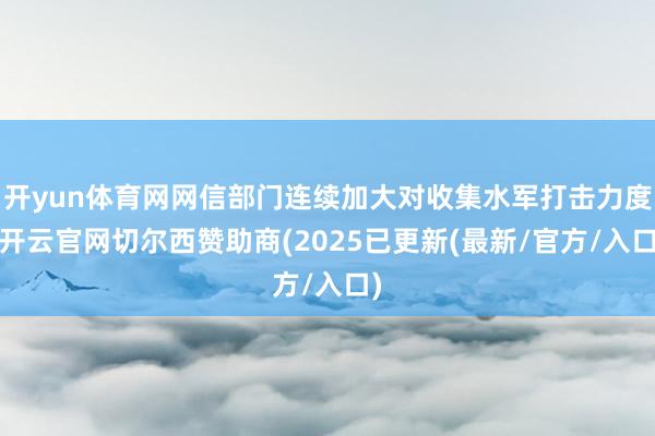 开yun体育网网信部门连续加大对收集水军打击力度-开云官网切尔西赞助商(2025已更新(最新/官方/入口)