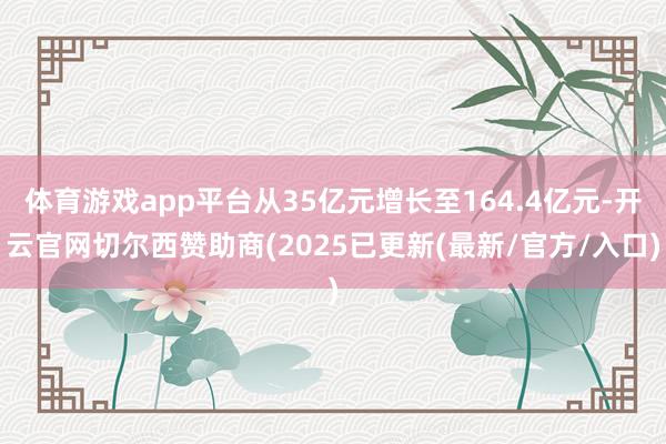 体育游戏app平台从35亿元增长至164.4亿元-开云官网切尔西赞助商(2025已更新(最新/官方/入口)