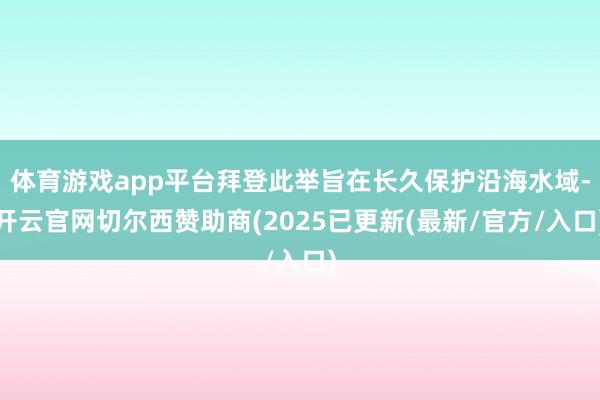 体育游戏app平台拜登此举旨在长久保护沿海水域-开云官网切尔西赞助商(2025已更新(最新/官方/入口)