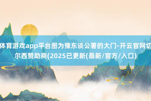 体育游戏app平台图为豫东谈公署的大门-开云官网切尔西赞助商(2025已更新(最新/官方/入口)
