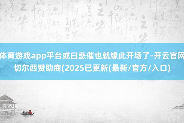 体育游戏app平台或曰悲催也就缘此开场了-开云官网切尔西赞助商(2025已更新(最新/官方/入口)