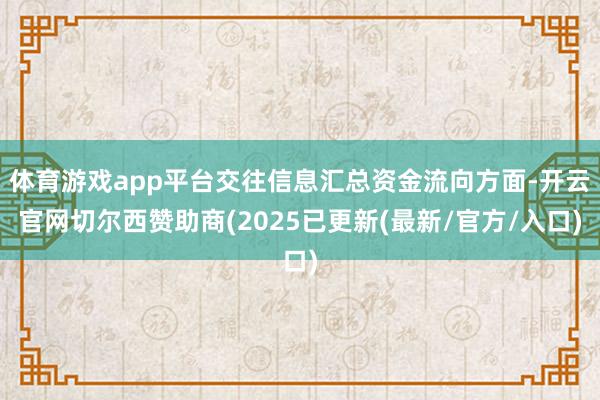 体育游戏app平台交往信息汇总资金流向方面-开云官网切尔西赞助商(2025已更新(最新/官方/入口)