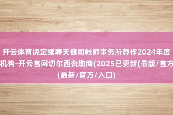 开云体育决定续聘天健司帐师事务所算作2024年度的审计机构-开云官网切尔西赞助商(2025已更新(最新/官方/入口)