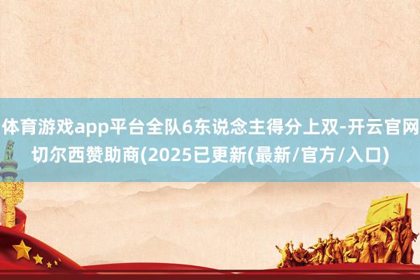 体育游戏app平台全队6东说念主得分上双-开云官网切尔西赞助商(2025已更新(最新/官方/入口)
