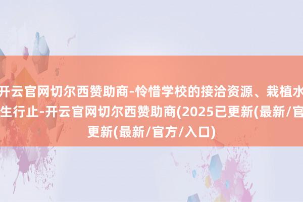 开云官网切尔西赞助商-怜惜学校的接洽资源、栽植水平及毕业生行止-开云官网切尔西赞助商(2025已更新(最新/官方/入口)
