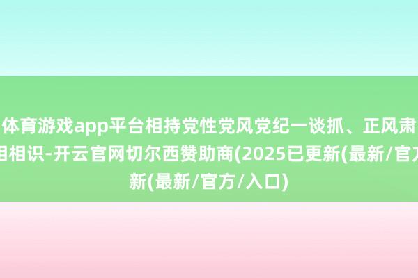 体育游戏app平台相持党性党风党纪一谈抓、正风肃纪反腐相相识-开云官网切尔西赞助商(2025已更新(最新/官方/入口)