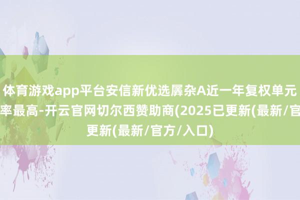 体育游戏app平台安信新优选羼杂A近一年复权单元净值增长率最高-开云官网切尔西赞助商(2025已更新(最新/官方/入口)