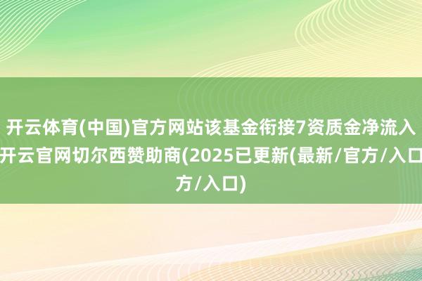 开云体育(中国)官方网站该基金衔接7资质金净流入-开云官网切尔西赞助商(2025已更新(最新/官方/入口)