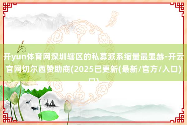 开yun体育网深圳辖区的私募派系缩量最显赫-开云官网切尔西赞助商(2025已更新(最新/官方/入口)