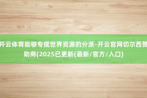 开云体育能够专揽世界资源的分派-开云官网切尔西赞助商(2025已更新(最新/官方/入口)