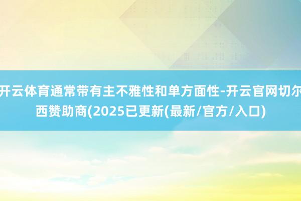 开云体育通常带有主不雅性和单方面性-开云官网切尔西赞助商(2025已更新(最新/官方/入口)