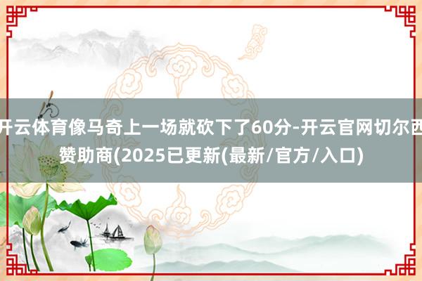 开云体育像马奇上一场就砍下了60分-开云官网切尔西赞助商(2025已更新(最新/官方/入口)