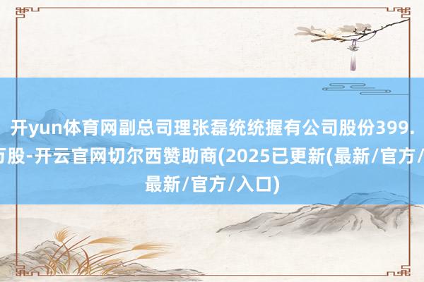 开yun体育网副总司理张磊统统握有公司股份399.105万股-开云官网切尔西赞助商(2025已更新(最新/官方/入口)