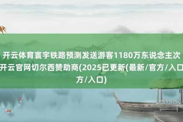 开云体育寰宇铁路预测发送游客1180万东说念主次-开云官网切尔西赞助商(2025已更新(最新/官方/入口)