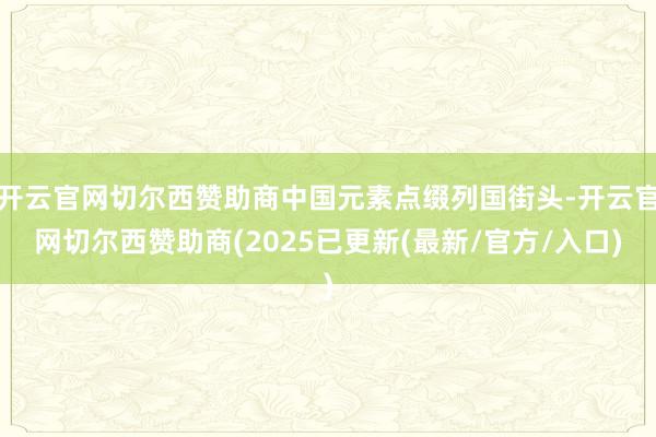 开云官网切尔西赞助商中国元素点缀列国街头-开云官网切尔西赞助商(2025已更新(最新/官方/入口)