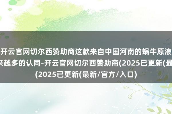开云官网切尔西赞助商这款来自中国河南的蜗牛原液品牌获得了越来越多的认同-开云官网切尔西赞助商(2025已更新(最新/官方/入口)