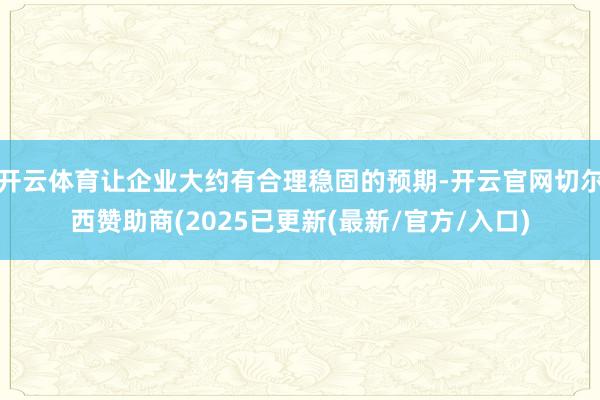 开云体育让企业大约有合理稳固的预期-开云官网切尔西赞助商(2025已更新(最新/官方/入口)