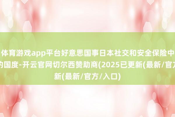 体育游戏app平台好意思国事日本社交和安全保险中最遑急的国度-开云官网切尔西赞助商(2025已更新(最新/官方/入口)