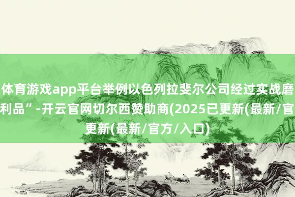 体育游戏app平台举例以色列拉斐尔公司经过实战磨练的“战利品”-开云官网切尔西赞助商(2025已更新(最新/官方/入口)