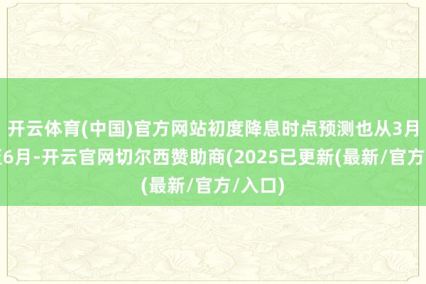 开云体育(中国)官方网站初度降息时点预测也从3月推迟至6月-开云官网切尔西赞助商(2025已更新(最新/官方/入口)