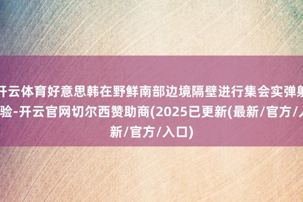 开云体育好意思韩在野鲜南部边境隔壁进行集会实弹射击考验-开云官网切尔西赞助商(2025已更新(最新/官方/入口)
